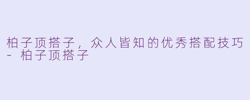 柏子顶搭子，众人皆知的优秀搭配技巧-柏子顶搭子