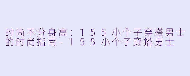 时尚不分身高:155小个子穿搭男士的时尚指南