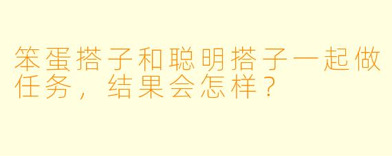 笨蛋搭子和聪明搭子一起做任务，结果会怎样？