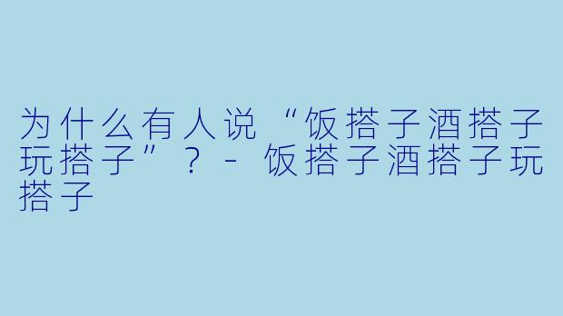 为什么有人说“饭搭子酒搭子玩搭子”？