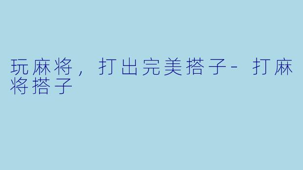 玩麻将，打出完美搭子-打麻将搭子
