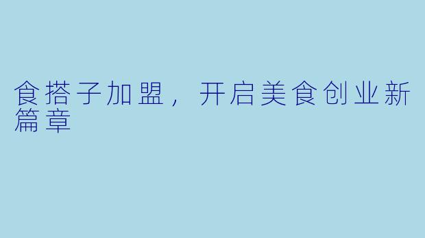 食搭子加盟，开启美食创业新篇章