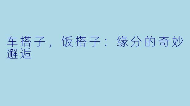 车搭子，饭搭子：缘分的奇妙邂逅