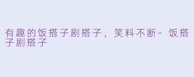 有趣的饭搭子剧搭子，笑料不断-饭搭子剧搭子