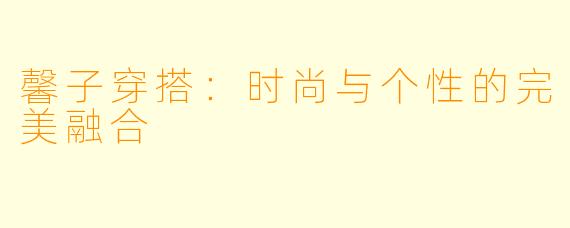 馨子穿搭：时尚与个性的完美融合