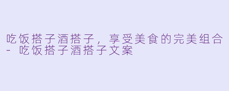 吃饭搭子酒搭子，享受美食的完美组合-吃饭搭子酒搭子文案