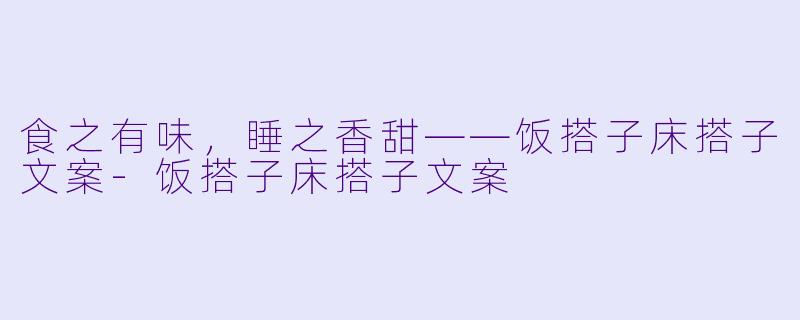 食之有味，睡之香甜——饭搭子床搭子文案-饭搭子床搭子文案