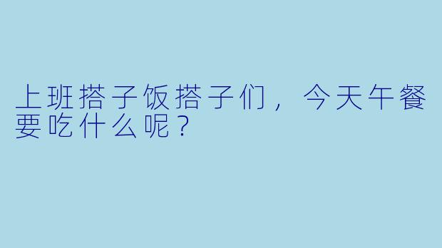 上班搭子饭搭子们，今天午餐要吃什么呢？