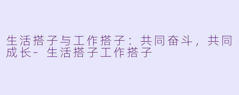 生活搭子与工作搭子：共同奋斗，共同成长-生活搭子工作搭子