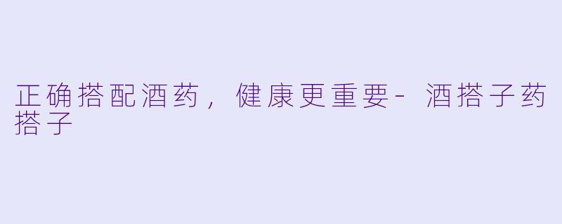 正确搭配酒药，健康更重要