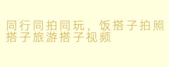 同行同拍同玩，饭搭子拍照搭子旅游搭子视频