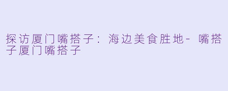 探访厦门嘴搭子：海边美食胜地