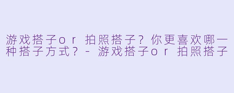 游戏搭子or拍照搭子?你更喜欢哪一种搭子方式?