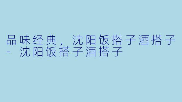 品味经典,沈阳饭搭子酒搭子