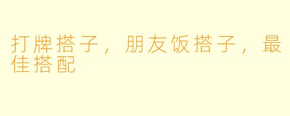 打牌搭子，朋友饭搭子，最佳搭配