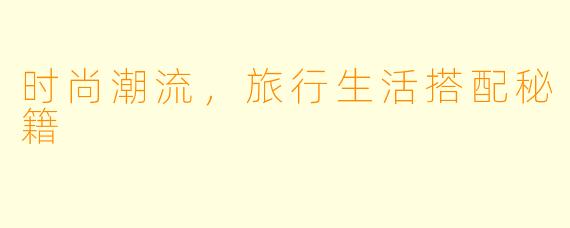 时尚潮流，旅行生活搭配秘籍