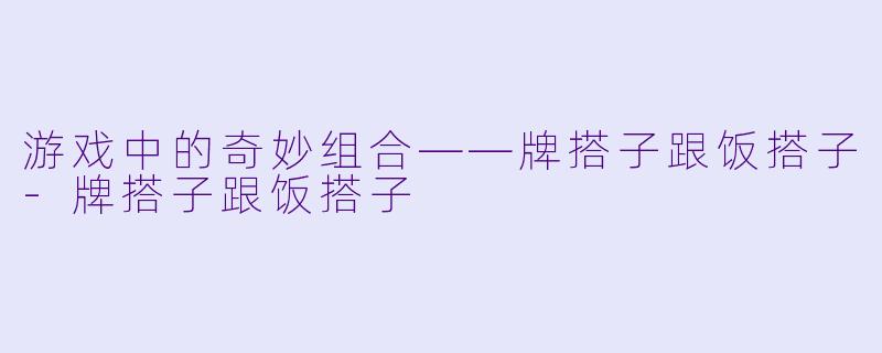 游戏中的奇妙组合——牌搭子跟饭搭子-牌搭子跟饭搭子