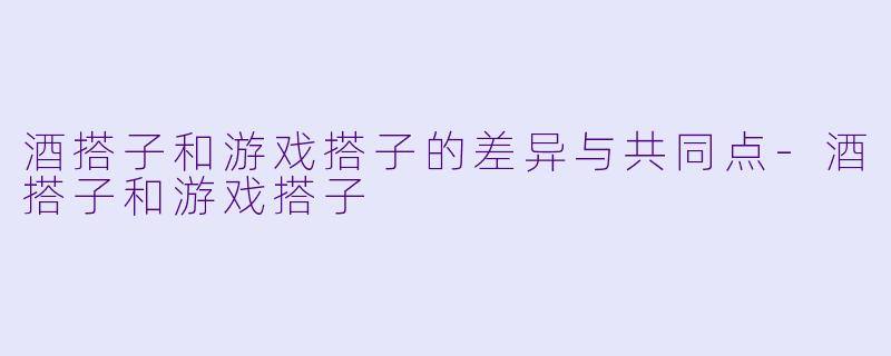 酒搭子和游戏搭子的差异与共同点-酒搭子和游戏搭子