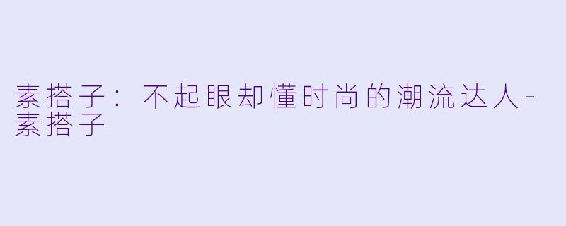 素搭子：不起眼却懂时尚的潮流达人-素搭子