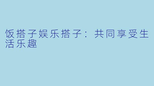 饭搭子娱乐搭子：共同享受生活乐趣