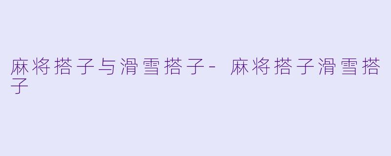 麻将搭子与滑雪搭子-麻将搭子滑雪搭子