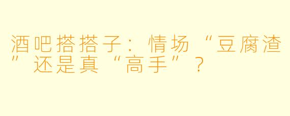 酒吧搭搭子：情场“豆腐渣”还是真“高手”？