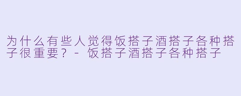 为什么有些人觉得饭搭子酒搭子各种搭子很重要？-饭搭子酒搭子各种搭子