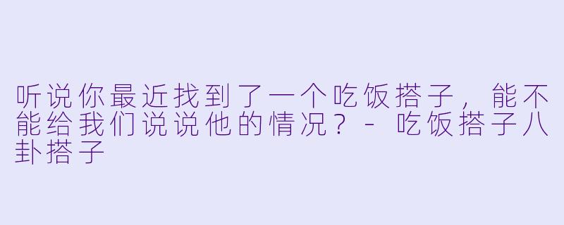 听说你最近找到了一个吃饭搭子，能不能给我们说说他的情况？
