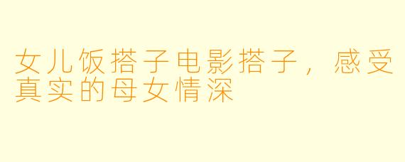 女儿饭搭子电影搭子，感受真实的母女情深