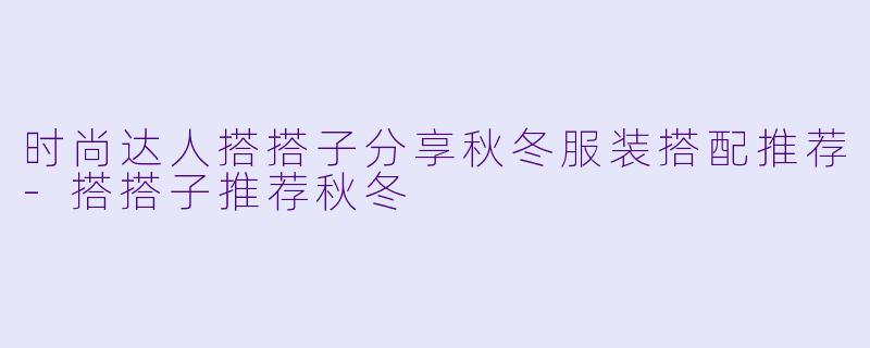 时尚达人搭搭子分享秋冬服装搭配推荐-搭搭子推荐秋冬
