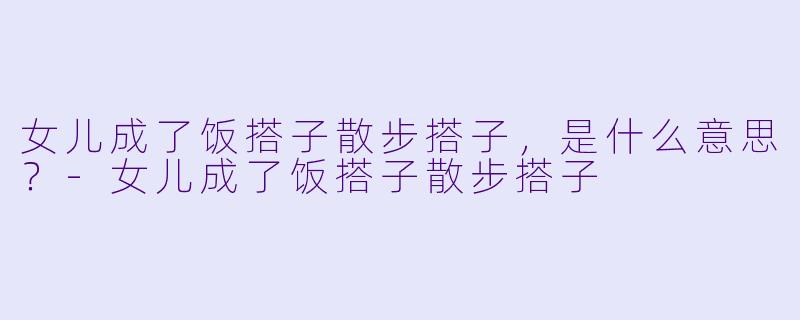 女儿成了饭搭子散步搭子，是什么意思？