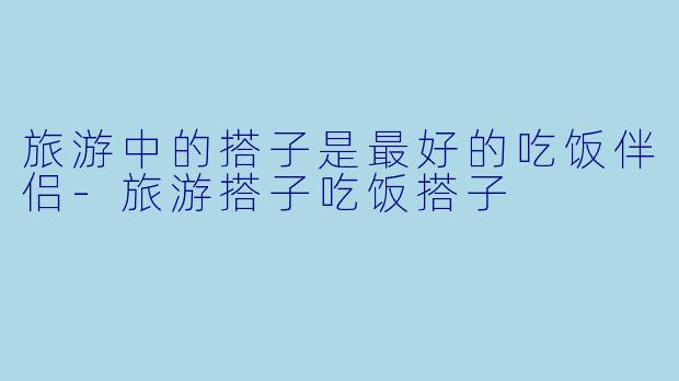 旅游中的搭子是最好的吃饭伴侣