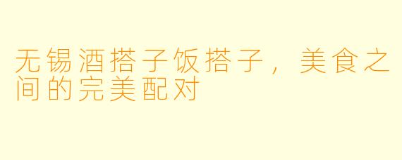 无锡酒搭子饭搭子，美食之间的完美配对