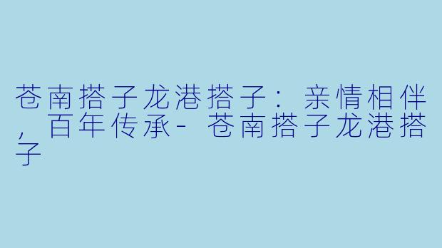 苍南搭子龙港搭子：亲情相伴，百年传承-苍南搭子龙港搭子
