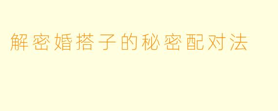 解密婚搭子的秘密配对法