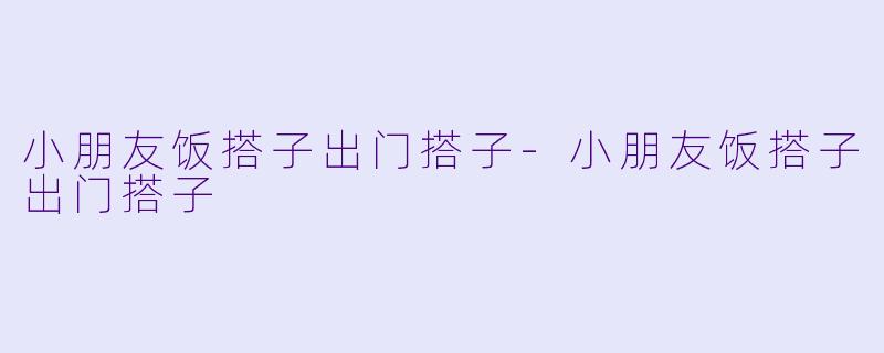 小朋友饭搭子出门搭子-小朋友饭搭子出门搭子