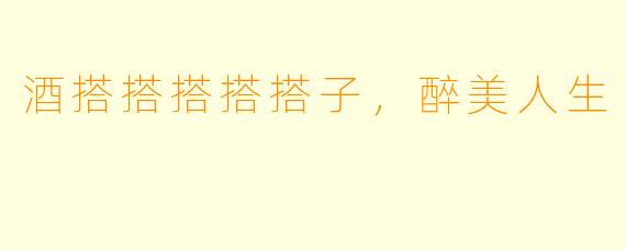 酒搭搭搭搭搭子，醉美人生