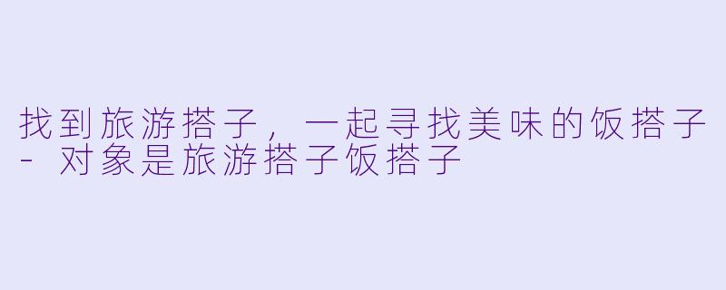 找到旅游搭子，一起寻找美味的饭搭子-对象是旅游搭子饭搭子