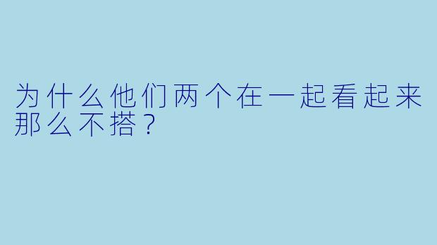 为什么他们两个在一起看起来那么不搭？