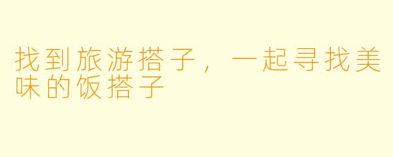 找到旅游搭子，一起寻找美味的饭搭子
