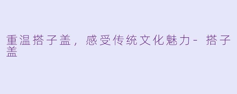 重温搭子盖,感受传统文化魅力