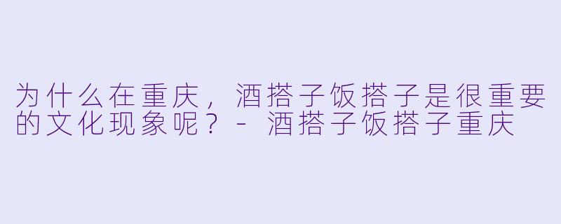 为什么在重庆，酒搭子饭搭子是很重要的文化现象呢？
