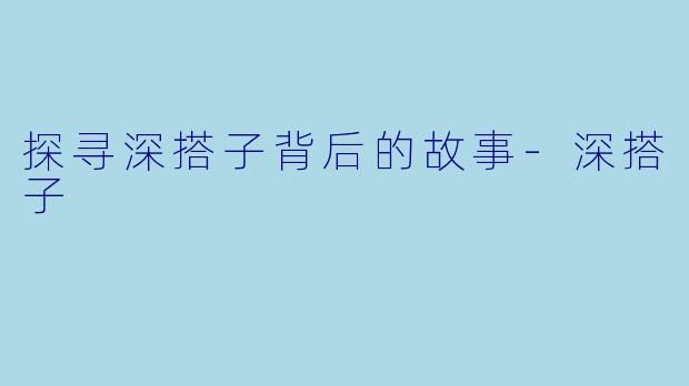 探寻深搭子背后的故事-深搭子