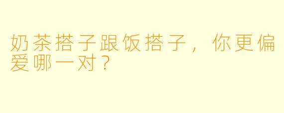 奶茶搭子跟饭搭子，你更偏爱哪一对？