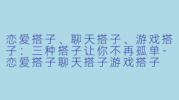 恋爱搭子、聊天搭子、游戏搭子：三种搭子让你不再孤单-恋爱搭子聊天搭子游戏搭子