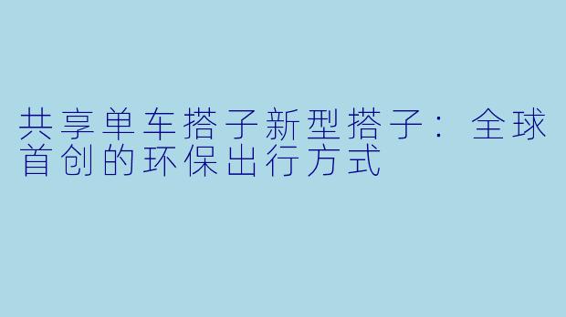 共享单车搭子新型搭子：全球首创的环保出行方式