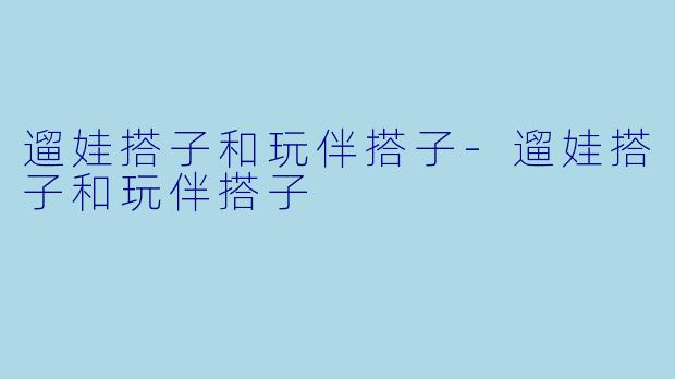 遛娃搭子和玩伴搭子-遛娃搭子和玩伴搭子
