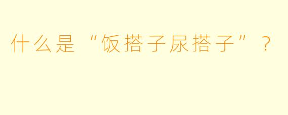 什么是“饭搭子尿搭子”？