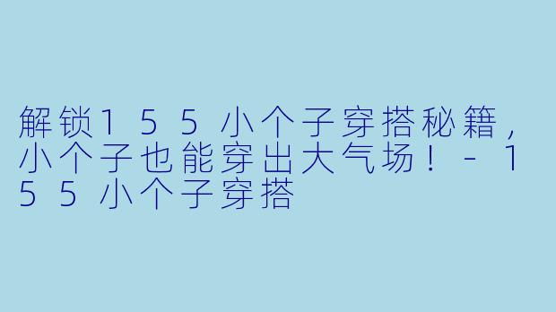 解锁155小个子穿搭秘籍,小个子也能穿出大气场!