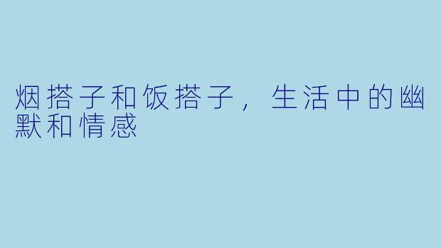 烟搭子和饭搭子，生活中的幽默和情感